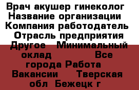 Врач-акушер-гинеколог › Название организации ­ Компания-работодатель › Отрасль предприятия ­ Другое › Минимальный оклад ­ 27 000 - Все города Работа » Вакансии   . Тверская обл.,Бежецк г.